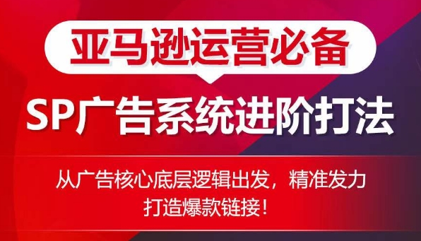 亚马逊运营必备： SP广告的系统进阶打法，从广告核心底层逻辑出发，精准发力打造爆款链接-副业宝典