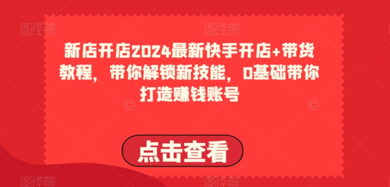 2024最新快手开店+带货教程，带你解锁新技能，0基础带你打造赚钱账号-副业宝典