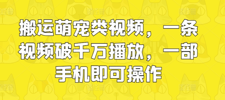 搬运萌宠类视频，一条视频破千万播放，一部手机即可操作-副业宝典