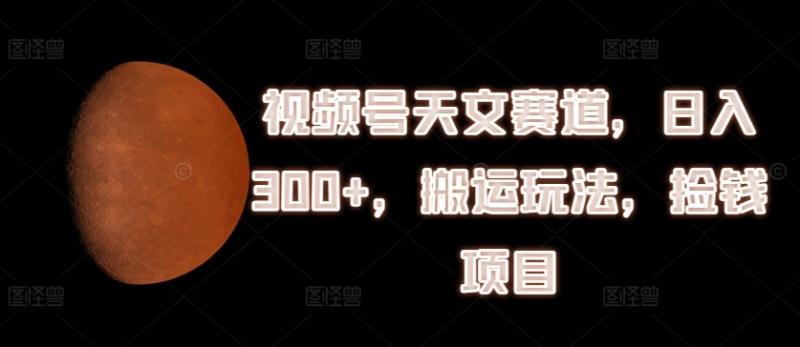 视频号天文赛道，日入300+，搬运玩法，捡钱项目【揭秘】-副业宝典