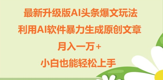 升级版ai头条爆文玩法，利用ai软件暴力生成原创文章，月入一W+，小白也能轻松上手-副业宝典