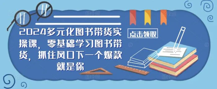 ​​2024多元化图书带货实操课，零基础学习图书带货，抓住风口下一个爆款就是你-副业宝典