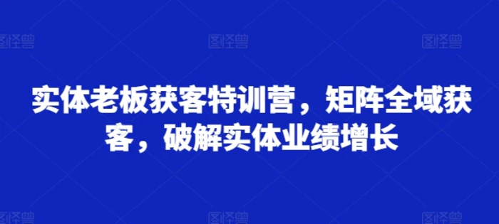 实体老板获客特训营，矩阵全域获客，破解实体业绩增长-副业宝典