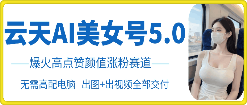 云天AI美女号5.0，爆火高点赞颜值涨粉赛道-副业宝典
