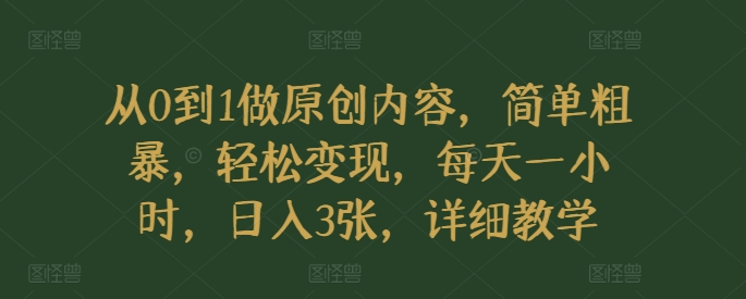 从0到1做原创内容，简单粗暴，轻松变现，每天一小时，日入3张，详细教学-副业宝典
