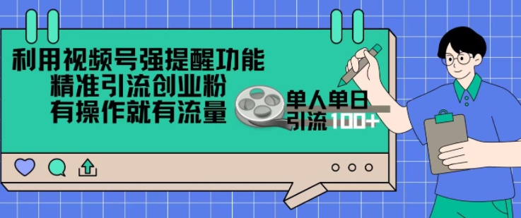 利用视频号强提醒功能，精准引流创业粉，搬砖式引流，有操作就有流量，单人单日引流100+-副业宝典