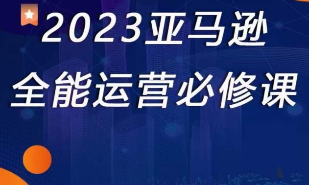 2023亚马逊全能运营必修课，全面认识亚马逊平台+精品化选品+CPC广告的极致打法-副业宝典