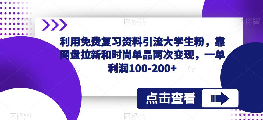 利用免费复习资料引流大学生粉，靠网盘拉新和时尚单品两次变现，一单利润100-200+-副业宝典