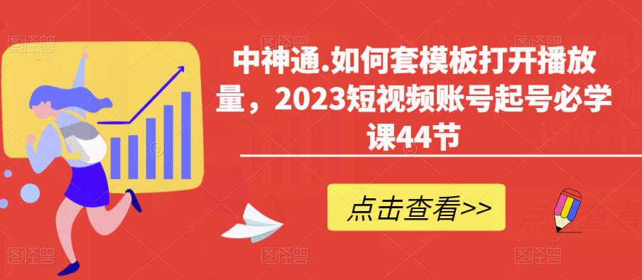 中神通.如何套模板打开播放量，2023短视频账号起号必学课44节（送钩子模板和文档资料）-副业宝典