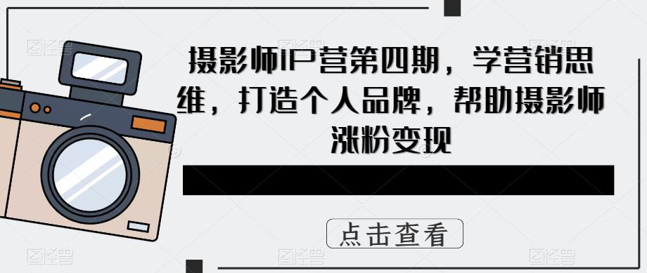摄影师IP营第四期，学营销思维，打造个人品牌，帮助摄影师涨粉变现-副业宝典
