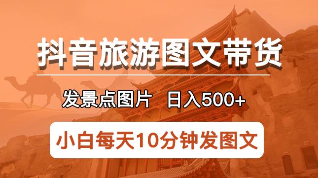 抖音旅游图文带货项目，每天半小时发景点图片日入500+长期稳定项目【揭秘】-副业宝典