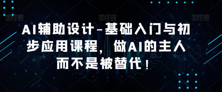 AI辅助设计-基础入门与初步应用课程，做AI的主人而不是被替代【好课】-副业宝典