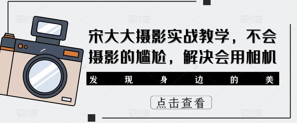宋大大‮影摄‬实战教学，不会摄影的尴尬，解决会用相机-副业宝典