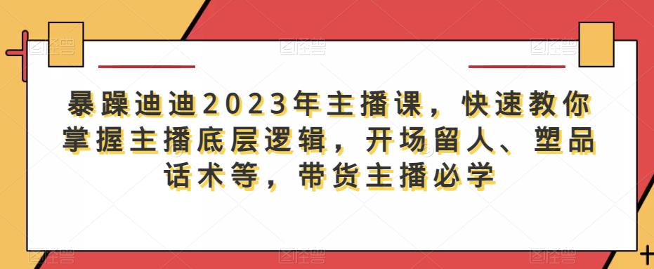 暴躁迪迪2023年主播课，快速教你掌握主播底层逻辑，开场留人、塑品话术等，带货主播必学-副业宝典
