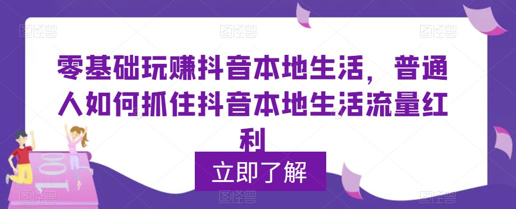 零基础玩赚抖音本地生活，普通人如何抓住抖音本地生活流量红利-副业宝典