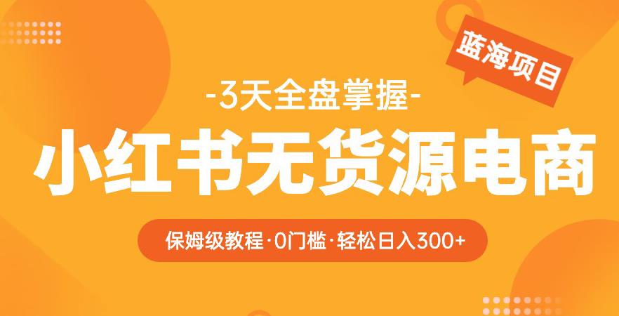 2023【阿本小红书无货源电商训练营】保姆级教程，从0到1，3天全盘掌握，轻松日入300+-副业宝典