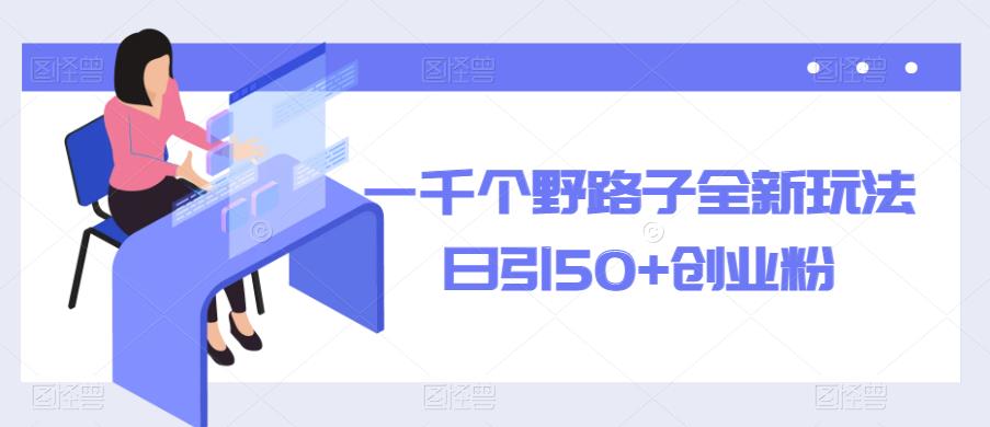 一千个野路子全新玩法，日引50+创业粉【揭秘】-副业宝典