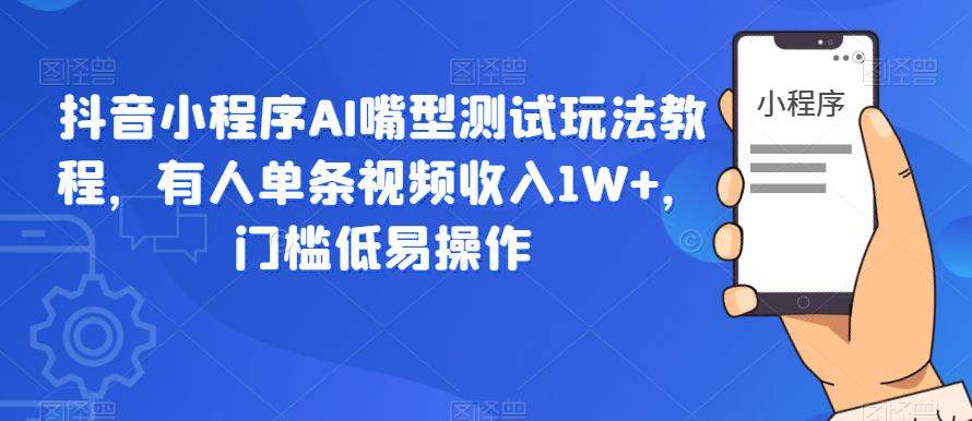 抖音小程序AI嘴型测试玩法教程，有人单条视频收入1W+，门槛低易操作-副业宝典