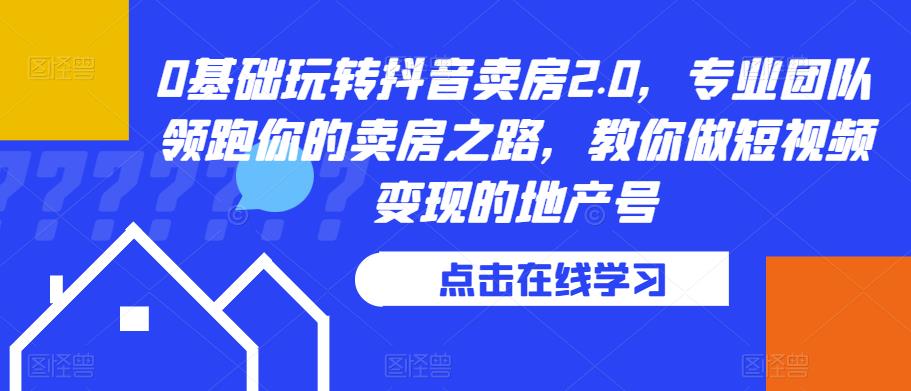 0基础玩转抖音卖房2.0，专业团队领跑你的卖房之路，教你做短视频变现的地产号-副业宝典