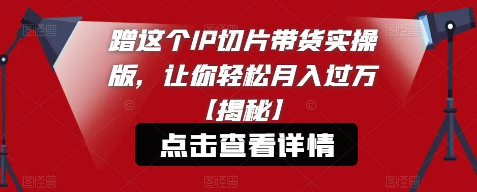 蹭这个IP切片带货实操版，让你轻松月入过万【揭秘】-副业宝典