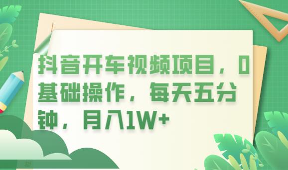 抖音开车视频项目，0基础操作，每天五分钟，月入1W+【揭秘】-副业宝典