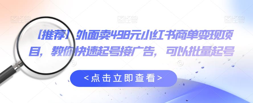 外面卖498元小红书商单变现项目，教你快速起号接广告，可以批量起号-副业宝典