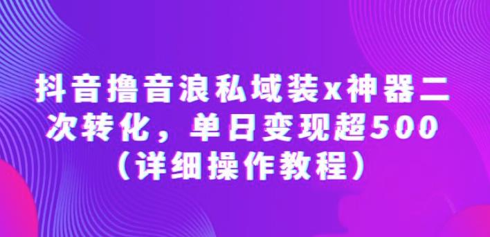抖音撸音浪私域装x神器二次转化，单日变现超500（详细操作教程）【揭秘】-副业宝典