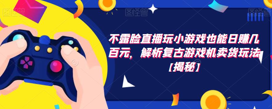 不露脸直播玩小游戏也能日赚几百元，解析复古游戏机卖货玩法【揭秘】-副业宝典