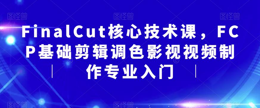 FinalCut核心技术课，FCP基础剪辑调色影视视频制作专业入门-副业宝典