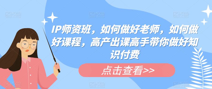 IP师资班，如何做好老师，如何做好课程，高产出课高手带你做好知识付费-副业宝典