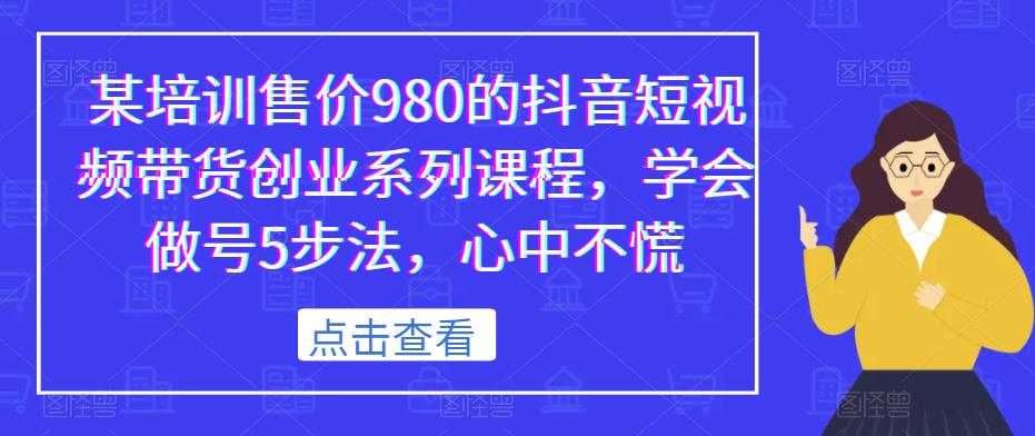 某培训售价980的抖音短视频带货创业系列课程，学会做号5步法，心中不慌-副业宝典