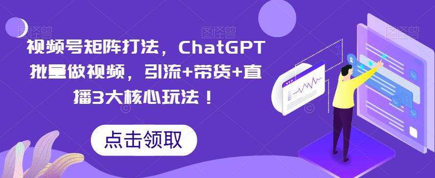 视频号矩阵打法，ChatGPT批量做视频，引流+带货+直播3大核心玩法！-副业宝典