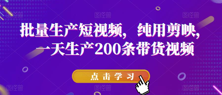 批量生产短视频，纯用剪映，一天生产200条带货视频-副业宝典