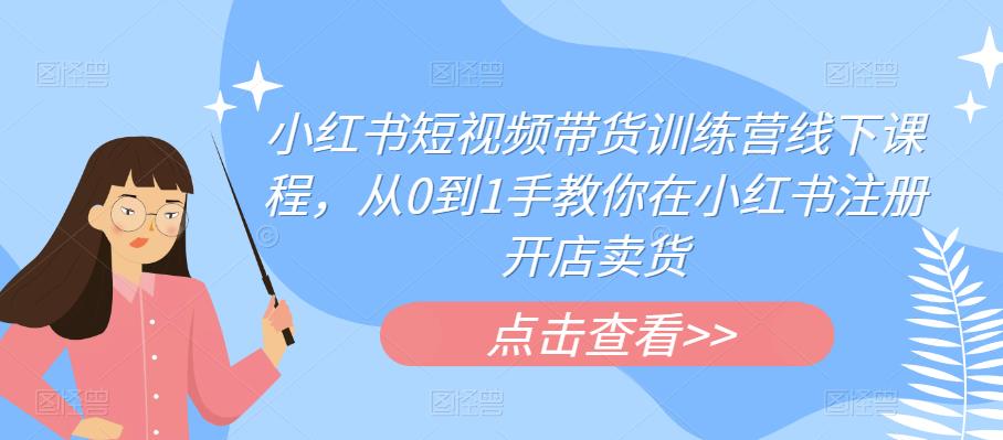 小红书短视频带货训练营线下课程，从0到1手教你在小红书注册开店卖货-副业宝典