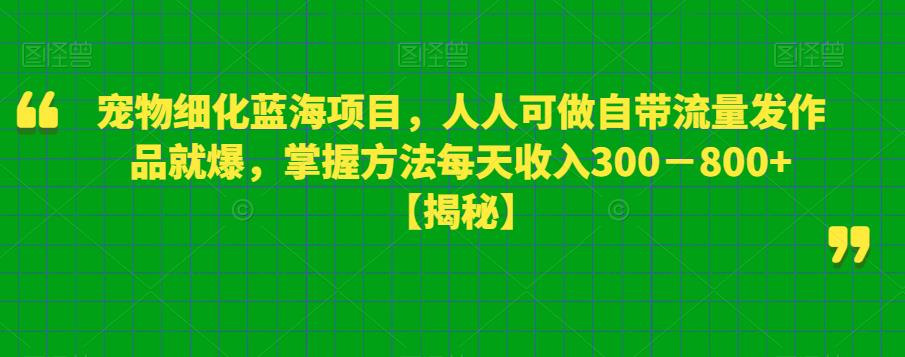 宠物细化蓝海项目，人人可做自带流量发作品就爆，掌握方法每天收入300－800+【揭秘】-副业宝典