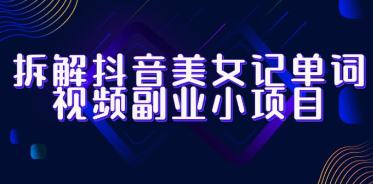 拆解抖音美女记单词视频副业小项目，一条龙玩法大解析（教程+素材）-副业宝典