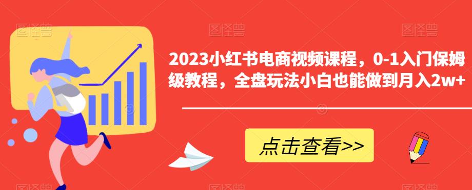2023小红书电商视频课程，0-1入门保姆级教程，全盘玩法小白也能做到月入2w+-副业宝典