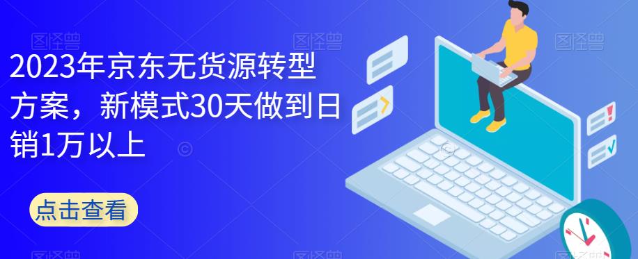 2023年京东无货源转型方案，新模式30天做到日销1万以上-副业宝典