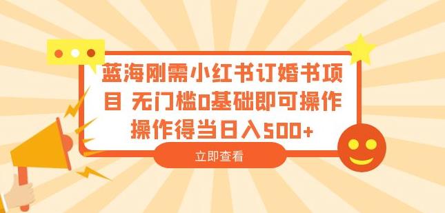 蓝海刚需小红书订婚书项目，无门槛0基础即可操作操作得当日入500+【揭秘】-副业宝典