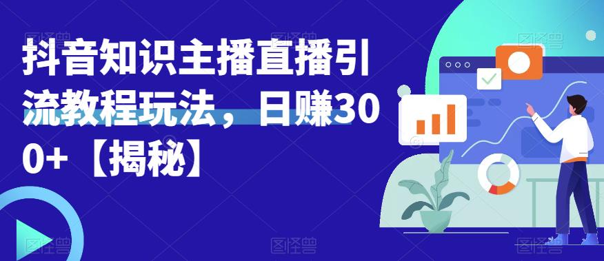 宝哥抖音知识主播直播引流教程玩法，日赚300+【揭秘】-副业宝典