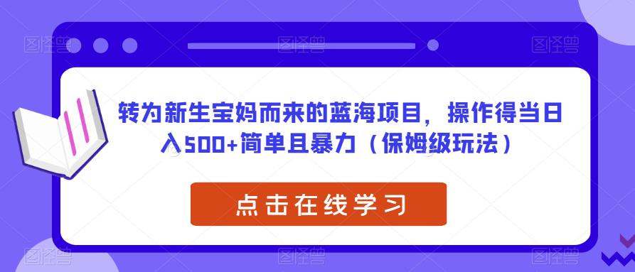 转为新生宝妈而来的蓝海项目，操作得当日入500+简单且暴力（保姆级玩法）【揭秘】-副业宝典