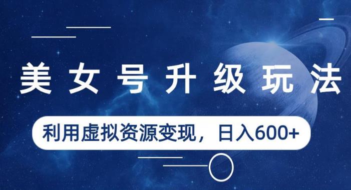 美女号升级玩法，利用虚拟资源变现，日入600+（教程+素材）【揭秘】-副业宝典