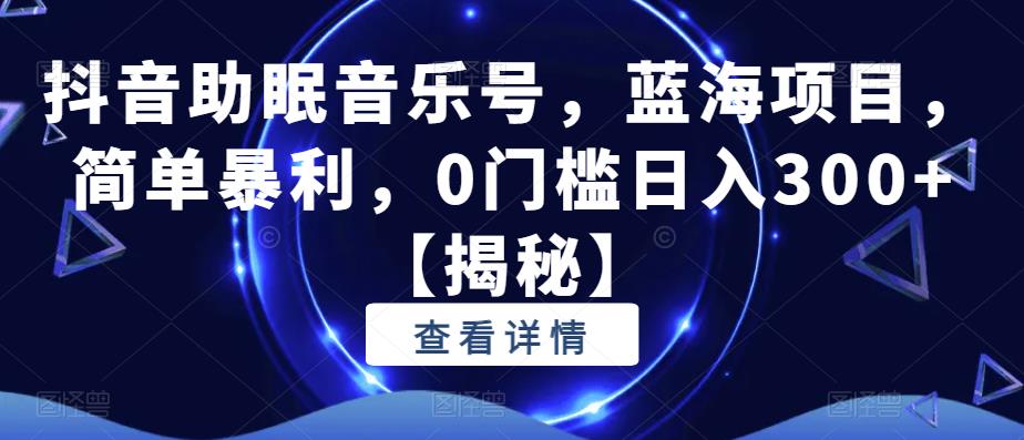 抖音助眠音乐号，蓝海项目，简单暴利，0门槛日入300+【揭秘】-副业宝典