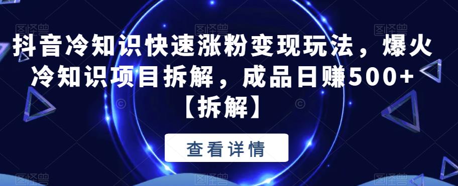 抖音冷知识快速涨粉变现玩法，爆火冷知识项目拆解，成品日赚500+【拆解】-副业宝典