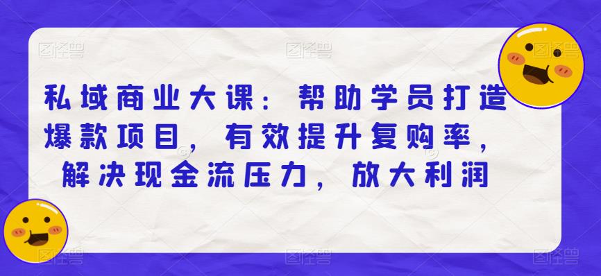 私域商业大课：帮助学员打造爆款项目，有效提升复购率，解决现金流压力，放大利润-副业宝典