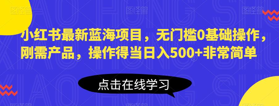 小红书最新蓝海项目，无门槛0基础操作，刚需产品，操作得当日入500+非常简单【揭秘】-副业宝典