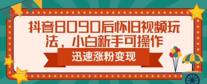 抖音8090后怀旧视频玩法，小白新手可操作，迅速涨粉变现（教程+素材）【揭秘】-副业宝典
