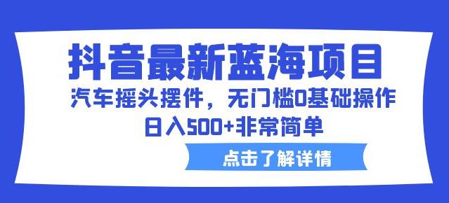 抖音最新蓝海项目，汽车摇头摆件，无门槛0基础操作，日入500+非常简单【拆解】-副业宝典