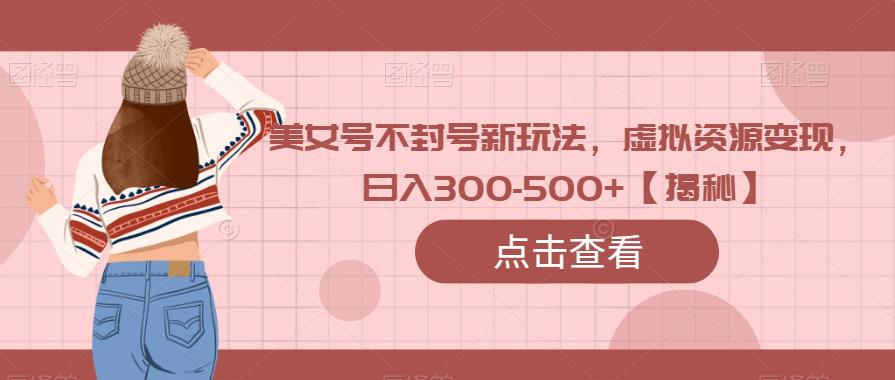 美女号不封号新玩法，虚拟资源变现，日入300-500+【揭秘】-副业宝典