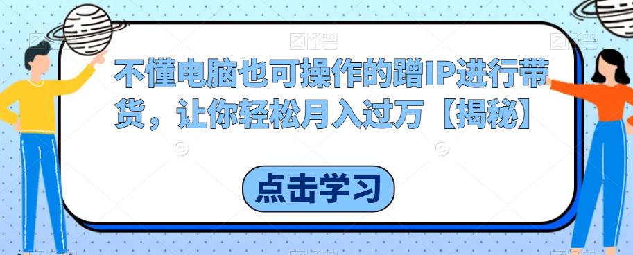 不懂电脑也可操作的蹭IP进行带货，让你轻松月入过万【揭秘】-副业宝典